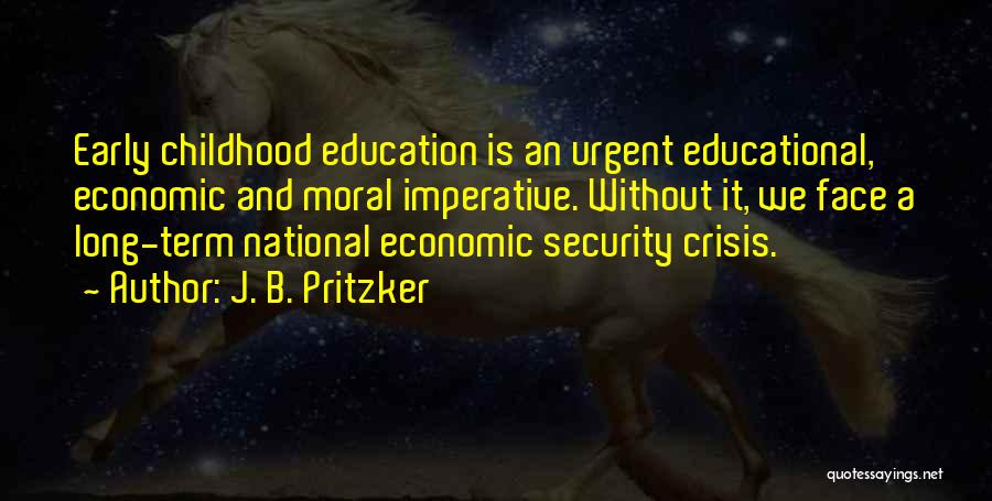 J. B. Pritzker Quotes: Early Childhood Education Is An Urgent Educational, Economic And Moral Imperative. Without It, We Face A Long-term National Economic Security