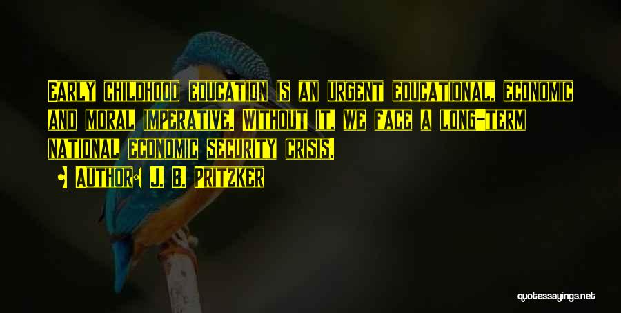 J. B. Pritzker Quotes: Early Childhood Education Is An Urgent Educational, Economic And Moral Imperative. Without It, We Face A Long-term National Economic Security