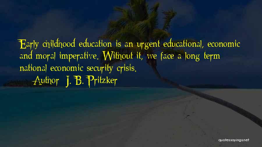 J. B. Pritzker Quotes: Early Childhood Education Is An Urgent Educational, Economic And Moral Imperative. Without It, We Face A Long-term National Economic Security