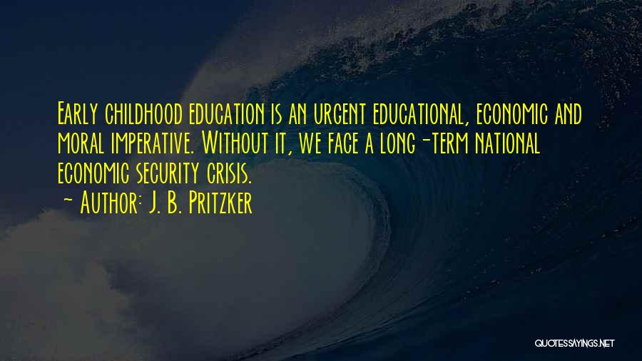 J. B. Pritzker Quotes: Early Childhood Education Is An Urgent Educational, Economic And Moral Imperative. Without It, We Face A Long-term National Economic Security