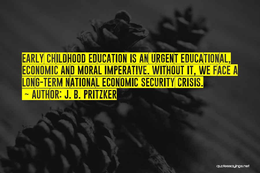 J. B. Pritzker Quotes: Early Childhood Education Is An Urgent Educational, Economic And Moral Imperative. Without It, We Face A Long-term National Economic Security