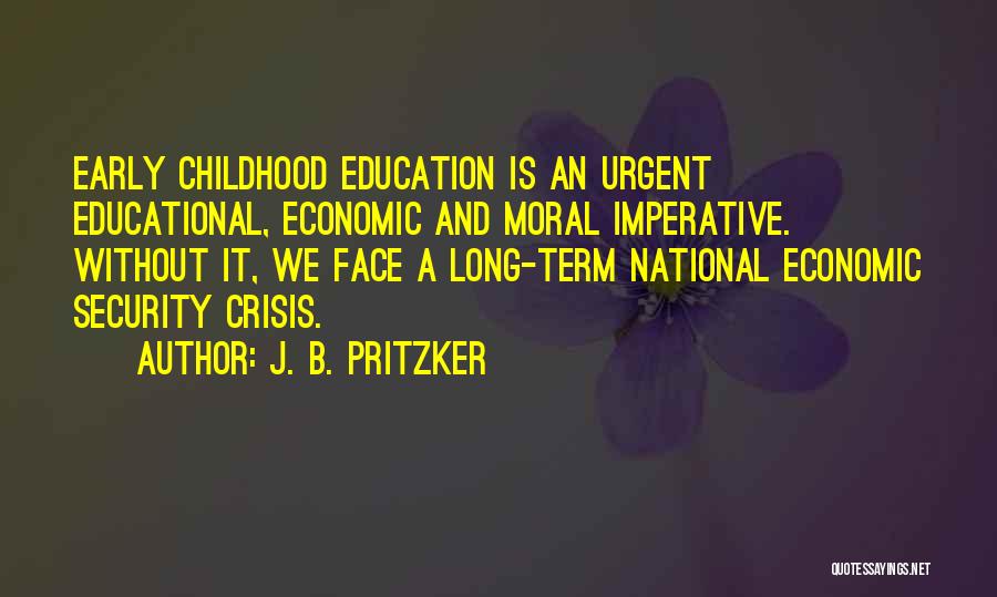 J. B. Pritzker Quotes: Early Childhood Education Is An Urgent Educational, Economic And Moral Imperative. Without It, We Face A Long-term National Economic Security