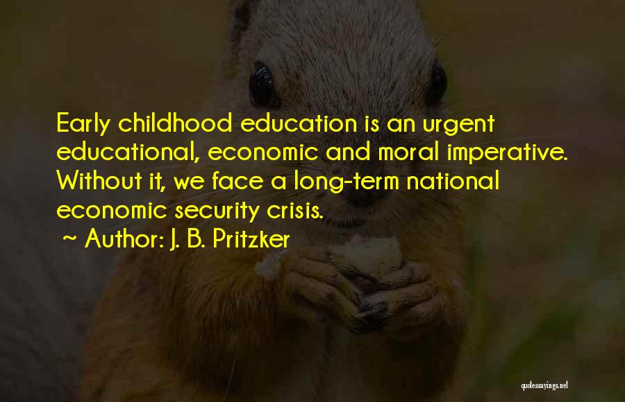 J. B. Pritzker Quotes: Early Childhood Education Is An Urgent Educational, Economic And Moral Imperative. Without It, We Face A Long-term National Economic Security