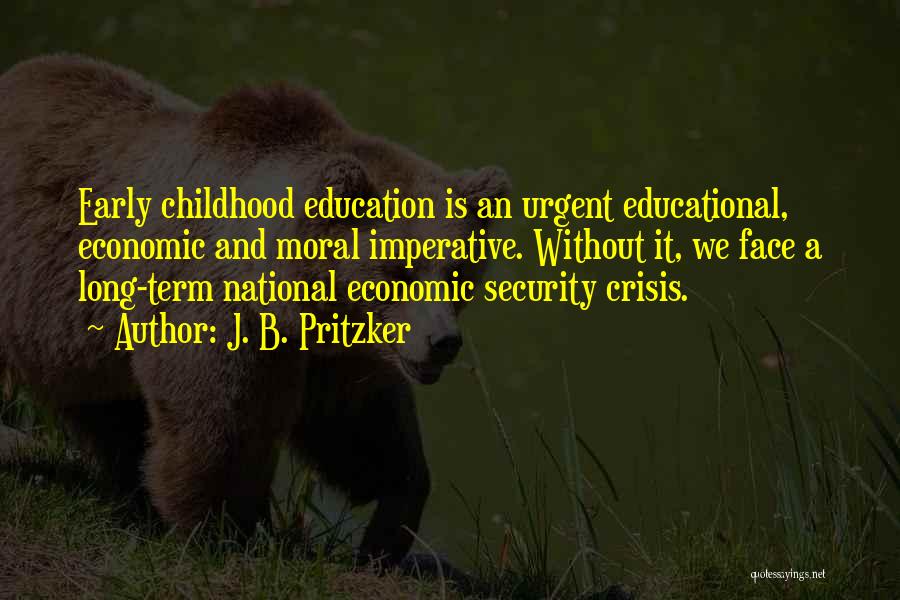 J. B. Pritzker Quotes: Early Childhood Education Is An Urgent Educational, Economic And Moral Imperative. Without It, We Face A Long-term National Economic Security