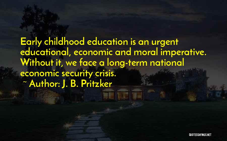 J. B. Pritzker Quotes: Early Childhood Education Is An Urgent Educational, Economic And Moral Imperative. Without It, We Face A Long-term National Economic Security