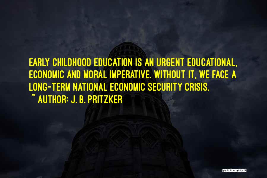 J. B. Pritzker Quotes: Early Childhood Education Is An Urgent Educational, Economic And Moral Imperative. Without It, We Face A Long-term National Economic Security