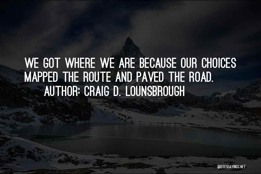 Craig D. Lounsbrough Quotes: We Got Where We Are Because Our Choices Mapped The Route And Paved The Road.