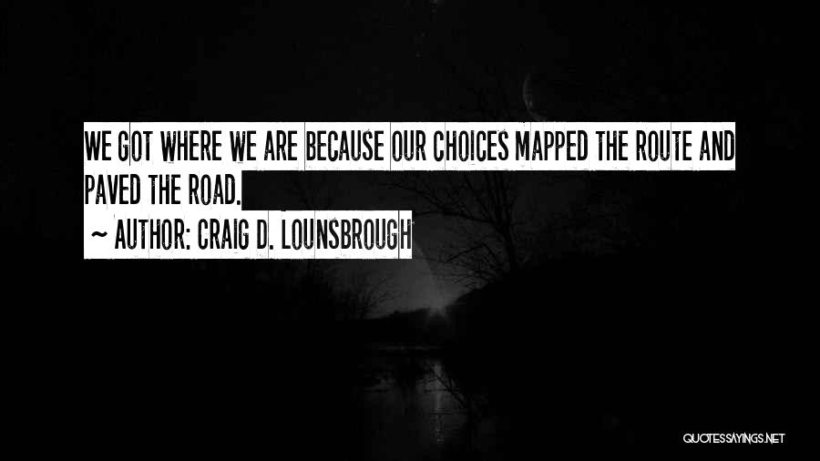 Craig D. Lounsbrough Quotes: We Got Where We Are Because Our Choices Mapped The Route And Paved The Road.