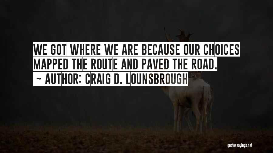 Craig D. Lounsbrough Quotes: We Got Where We Are Because Our Choices Mapped The Route And Paved The Road.