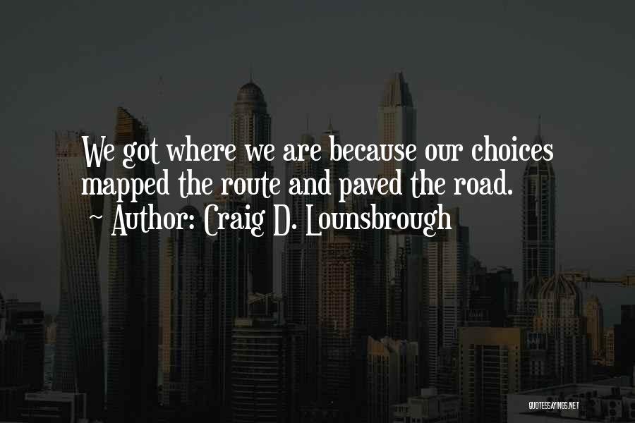 Craig D. Lounsbrough Quotes: We Got Where We Are Because Our Choices Mapped The Route And Paved The Road.