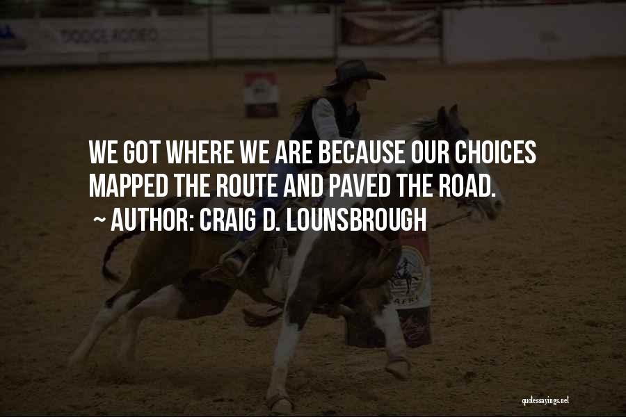 Craig D. Lounsbrough Quotes: We Got Where We Are Because Our Choices Mapped The Route And Paved The Road.