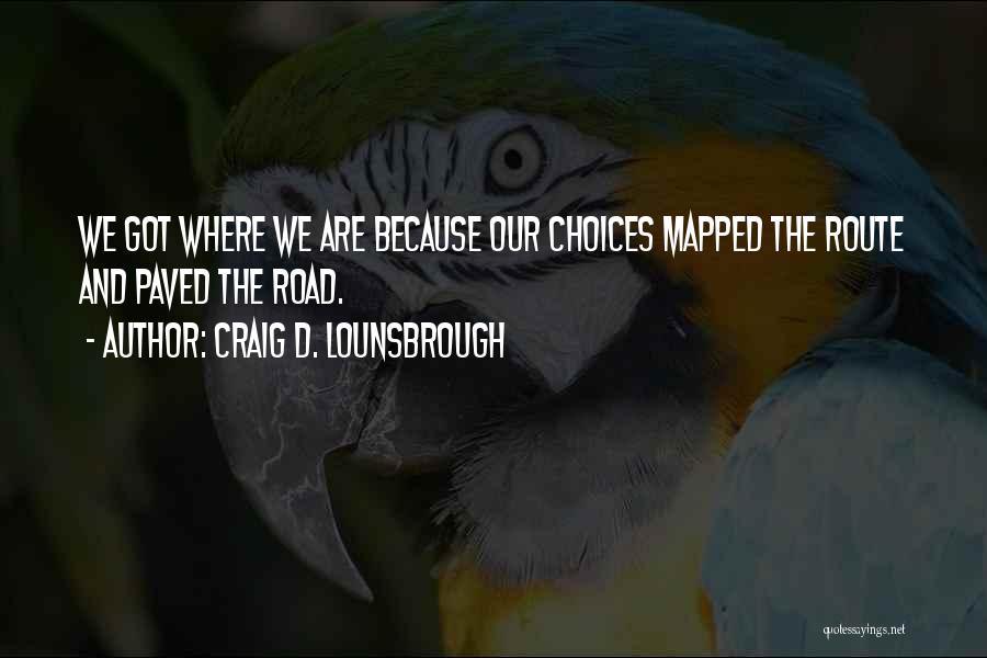 Craig D. Lounsbrough Quotes: We Got Where We Are Because Our Choices Mapped The Route And Paved The Road.