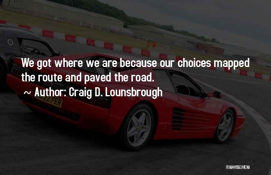 Craig D. Lounsbrough Quotes: We Got Where We Are Because Our Choices Mapped The Route And Paved The Road.