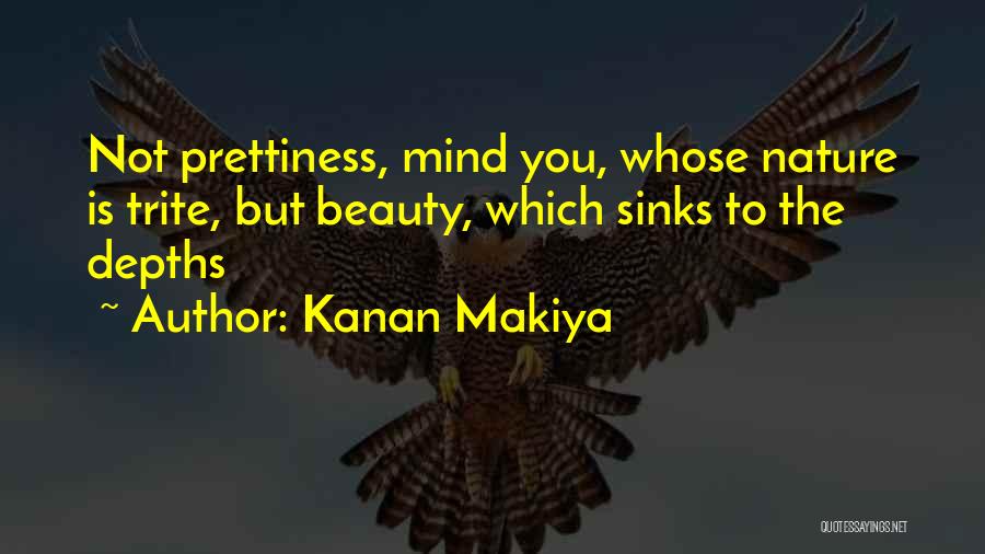 Kanan Makiya Quotes: Not Prettiness, Mind You, Whose Nature Is Trite, But Beauty, Which Sinks To The Depths