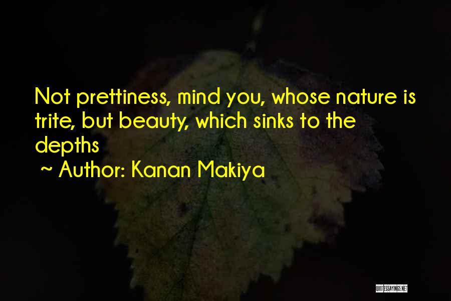 Kanan Makiya Quotes: Not Prettiness, Mind You, Whose Nature Is Trite, But Beauty, Which Sinks To The Depths