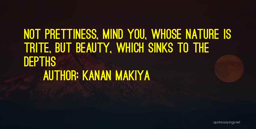 Kanan Makiya Quotes: Not Prettiness, Mind You, Whose Nature Is Trite, But Beauty, Which Sinks To The Depths