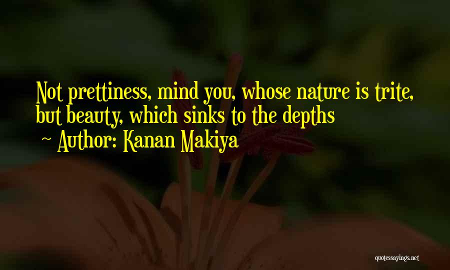 Kanan Makiya Quotes: Not Prettiness, Mind You, Whose Nature Is Trite, But Beauty, Which Sinks To The Depths