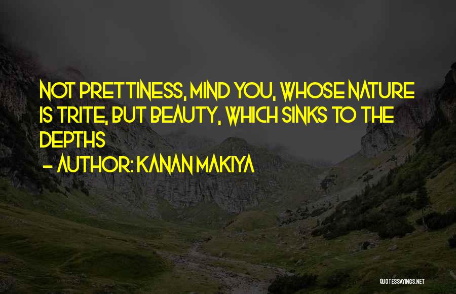 Kanan Makiya Quotes: Not Prettiness, Mind You, Whose Nature Is Trite, But Beauty, Which Sinks To The Depths