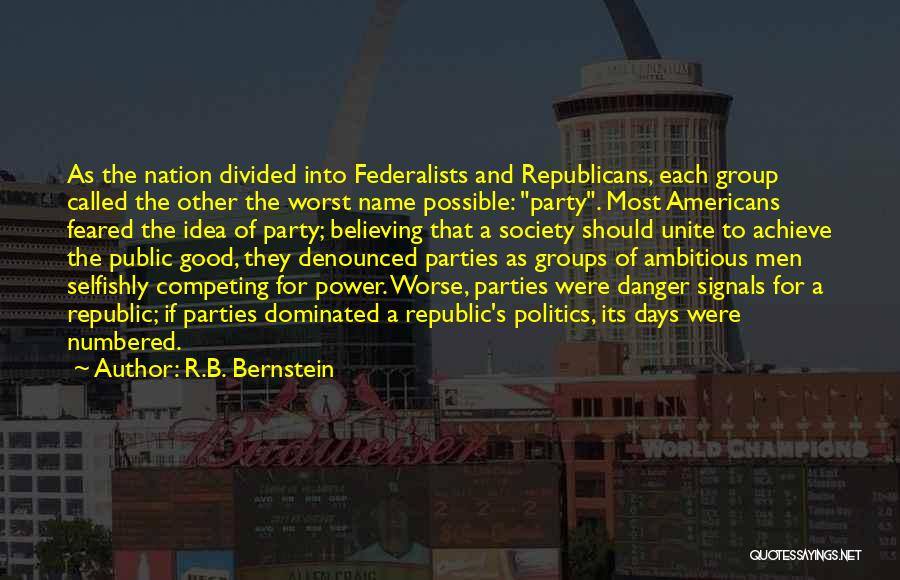 R.B. Bernstein Quotes: As The Nation Divided Into Federalists And Republicans, Each Group Called The Other The Worst Name Possible: Party. Most Americans