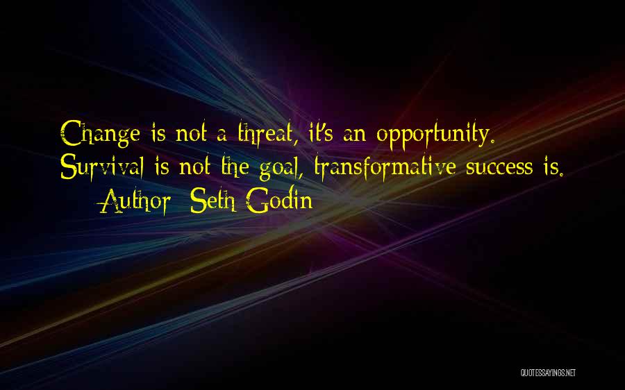 Seth Godin Quotes: Change Is Not A Threat, It's An Opportunity. Survival Is Not The Goal, Transformative Success Is.
