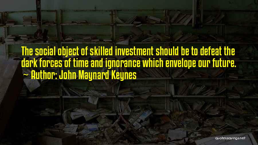 John Maynard Keynes Quotes: The Social Object Of Skilled Investment Should Be To Defeat The Dark Forces Of Time And Ignorance Which Envelope Our