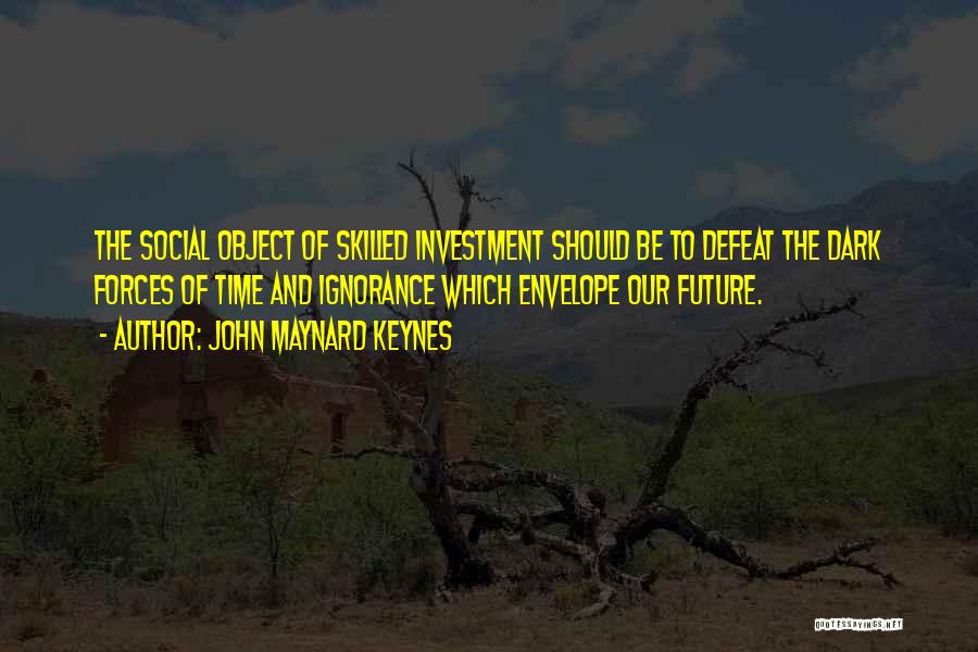 John Maynard Keynes Quotes: The Social Object Of Skilled Investment Should Be To Defeat The Dark Forces Of Time And Ignorance Which Envelope Our