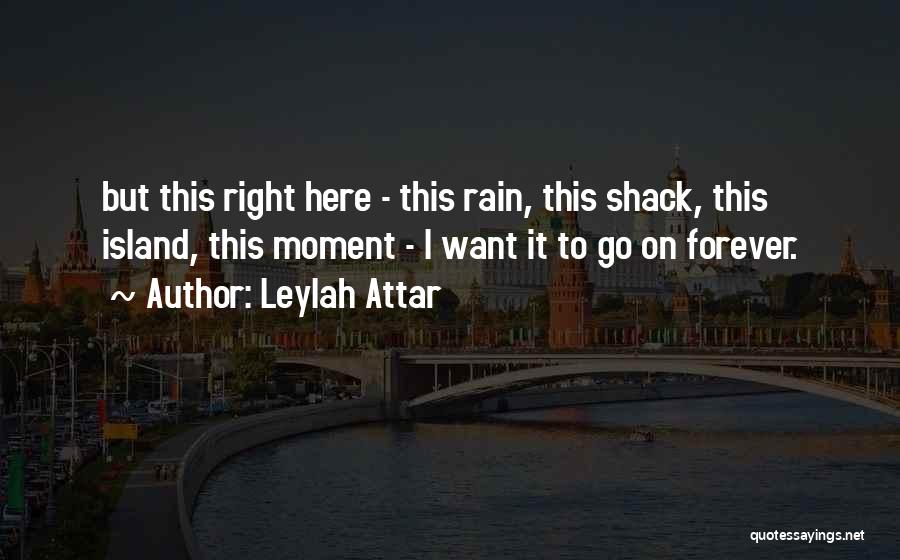 Leylah Attar Quotes: But This Right Here - This Rain, This Shack, This Island, This Moment - I Want It To Go On