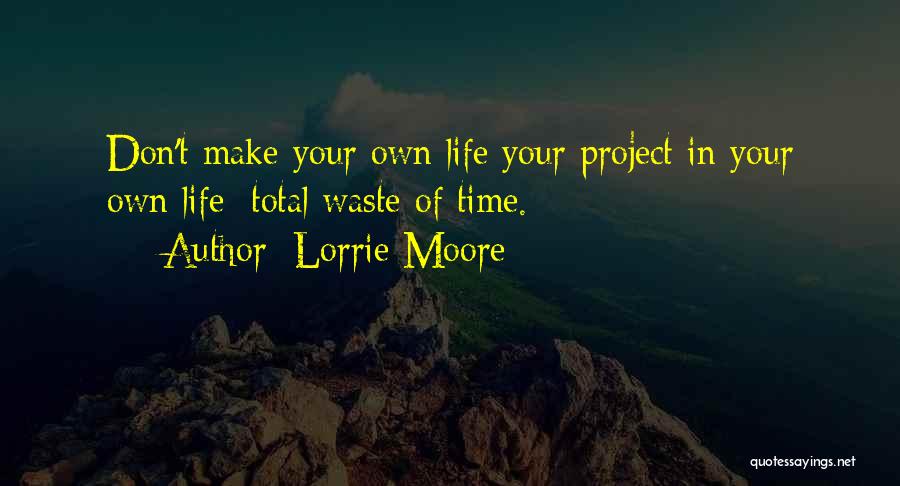 Lorrie Moore Quotes: Don't Make Your Own Life Your Project In Your Own Life: Total Waste Of Time.
