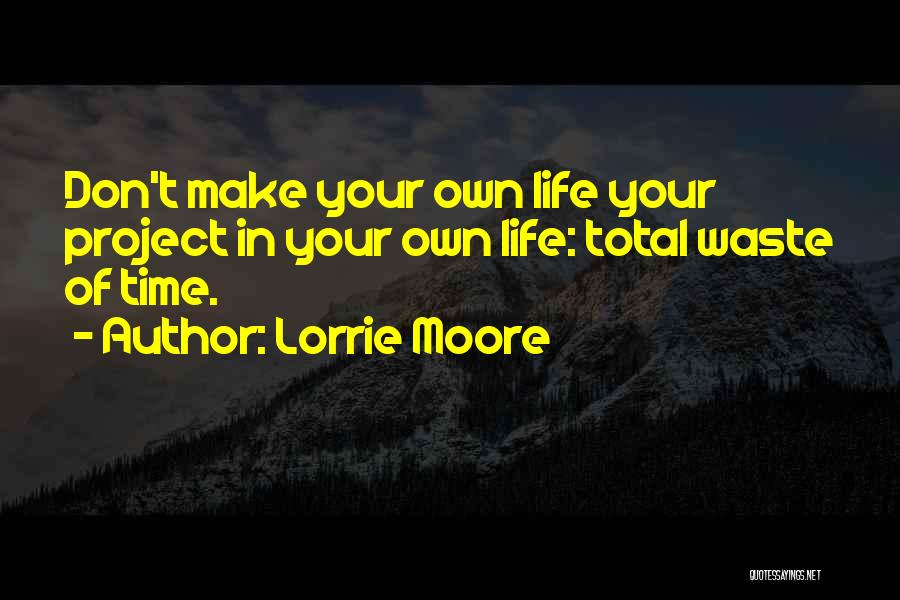 Lorrie Moore Quotes: Don't Make Your Own Life Your Project In Your Own Life: Total Waste Of Time.