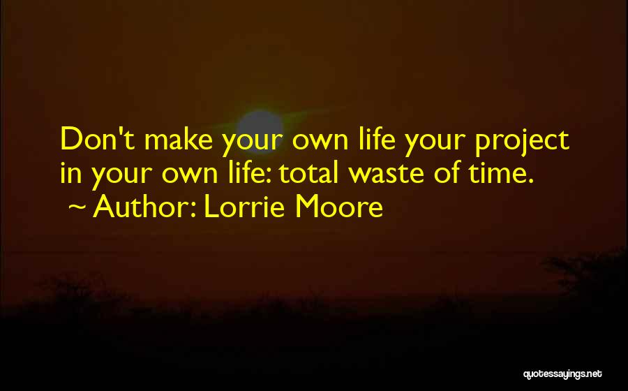 Lorrie Moore Quotes: Don't Make Your Own Life Your Project In Your Own Life: Total Waste Of Time.