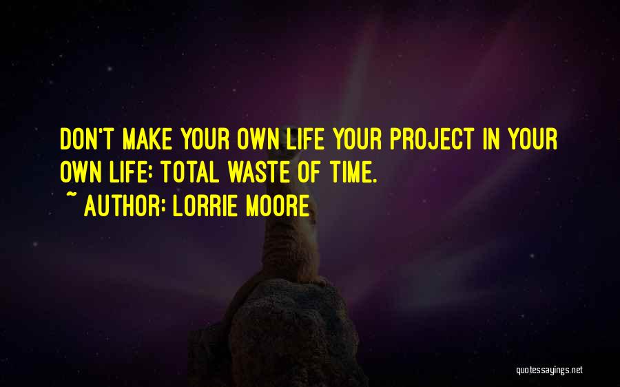 Lorrie Moore Quotes: Don't Make Your Own Life Your Project In Your Own Life: Total Waste Of Time.