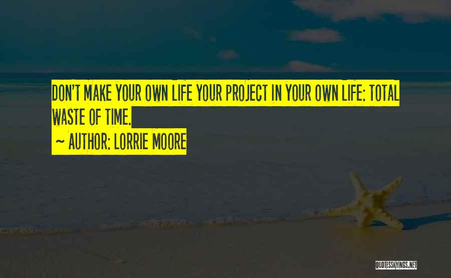 Lorrie Moore Quotes: Don't Make Your Own Life Your Project In Your Own Life: Total Waste Of Time.