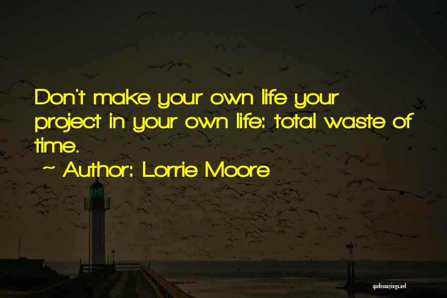 Lorrie Moore Quotes: Don't Make Your Own Life Your Project In Your Own Life: Total Waste Of Time.