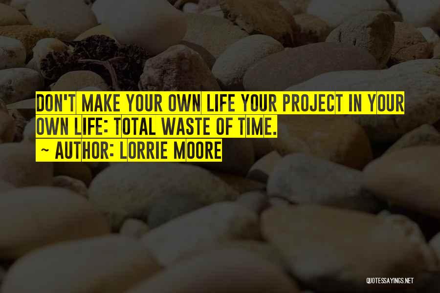 Lorrie Moore Quotes: Don't Make Your Own Life Your Project In Your Own Life: Total Waste Of Time.
