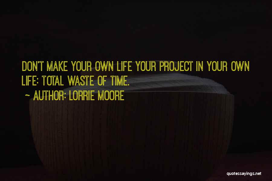 Lorrie Moore Quotes: Don't Make Your Own Life Your Project In Your Own Life: Total Waste Of Time.