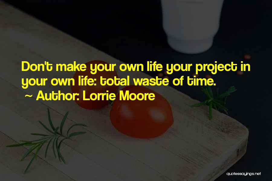 Lorrie Moore Quotes: Don't Make Your Own Life Your Project In Your Own Life: Total Waste Of Time.