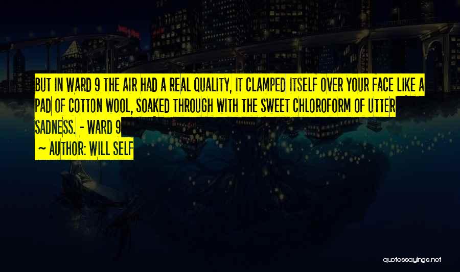 Will Self Quotes: But In Ward 9 The Air Had A Real Quality, It Clamped Itself Over Your Face Like A Pad Of