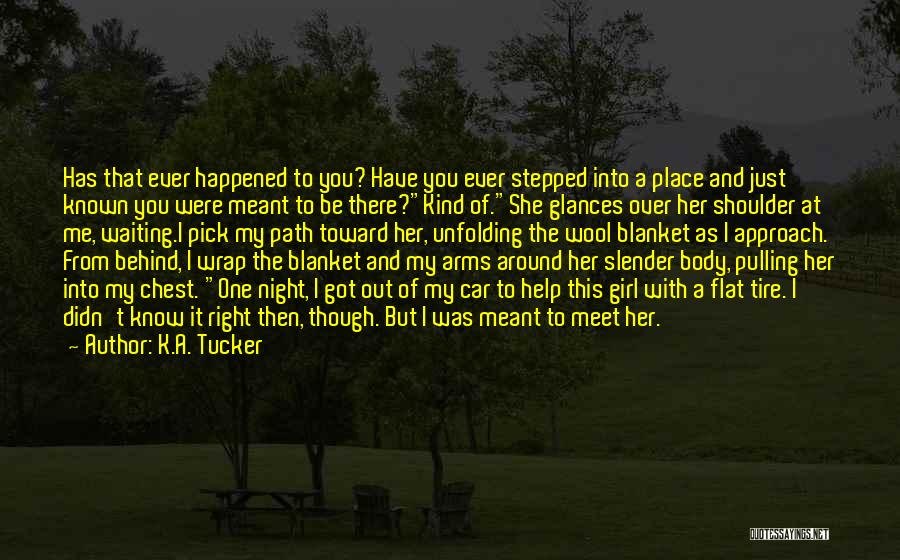 K.A. Tucker Quotes: Has That Ever Happened To You? Have You Ever Stepped Into A Place And Just Known You Were Meant To