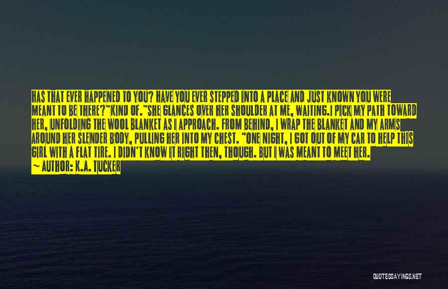 K.A. Tucker Quotes: Has That Ever Happened To You? Have You Ever Stepped Into A Place And Just Known You Were Meant To