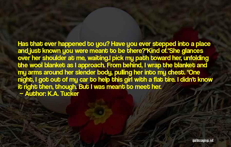 K.A. Tucker Quotes: Has That Ever Happened To You? Have You Ever Stepped Into A Place And Just Known You Were Meant To