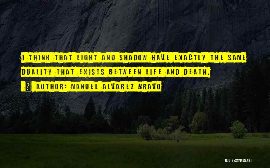 Manuel Alvarez Bravo Quotes: I Think That Light And Shadow Have Exactly The Same Duality That Exists Between Life And Death.