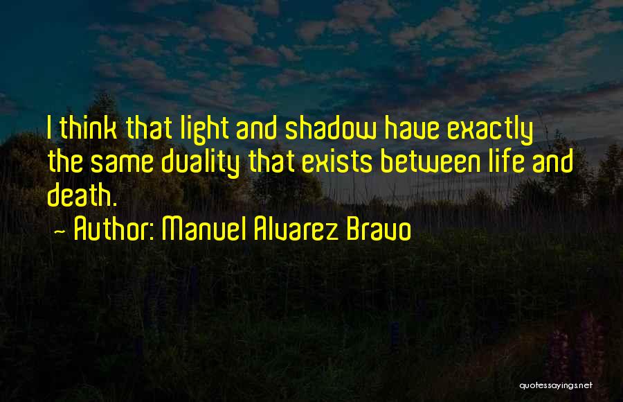 Manuel Alvarez Bravo Quotes: I Think That Light And Shadow Have Exactly The Same Duality That Exists Between Life And Death.