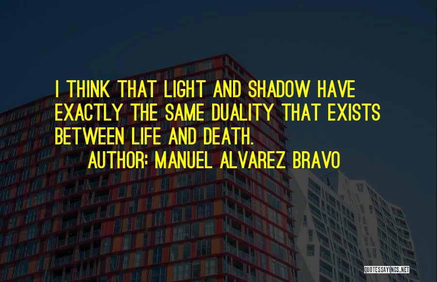Manuel Alvarez Bravo Quotes: I Think That Light And Shadow Have Exactly The Same Duality That Exists Between Life And Death.