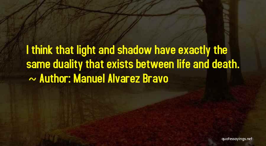 Manuel Alvarez Bravo Quotes: I Think That Light And Shadow Have Exactly The Same Duality That Exists Between Life And Death.