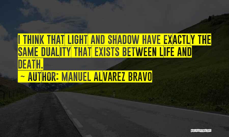 Manuel Alvarez Bravo Quotes: I Think That Light And Shadow Have Exactly The Same Duality That Exists Between Life And Death.