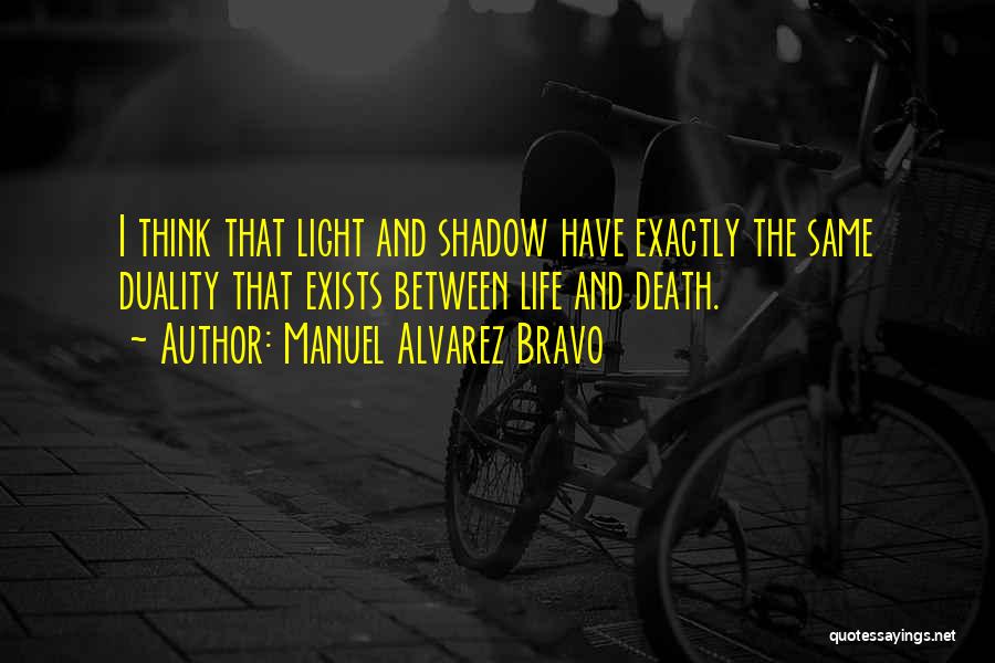 Manuel Alvarez Bravo Quotes: I Think That Light And Shadow Have Exactly The Same Duality That Exists Between Life And Death.