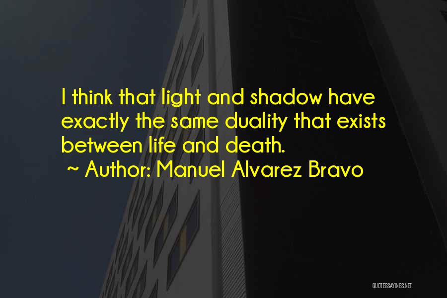 Manuel Alvarez Bravo Quotes: I Think That Light And Shadow Have Exactly The Same Duality That Exists Between Life And Death.