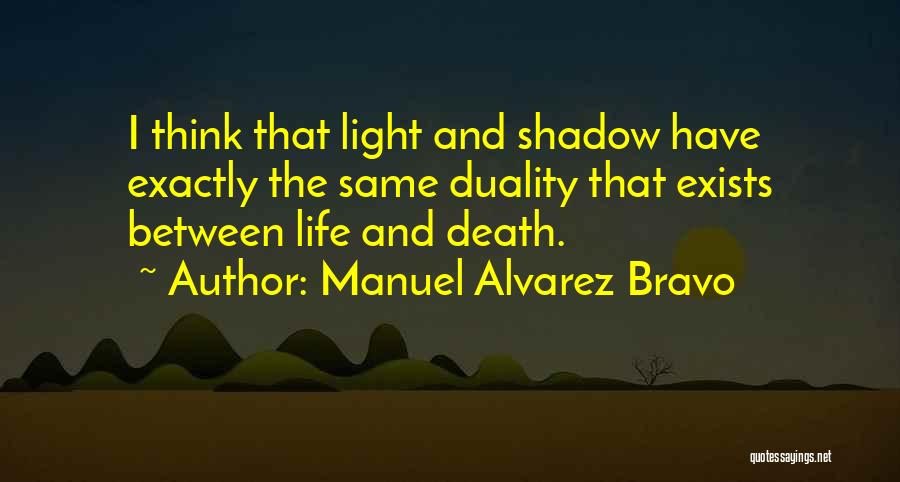 Manuel Alvarez Bravo Quotes: I Think That Light And Shadow Have Exactly The Same Duality That Exists Between Life And Death.