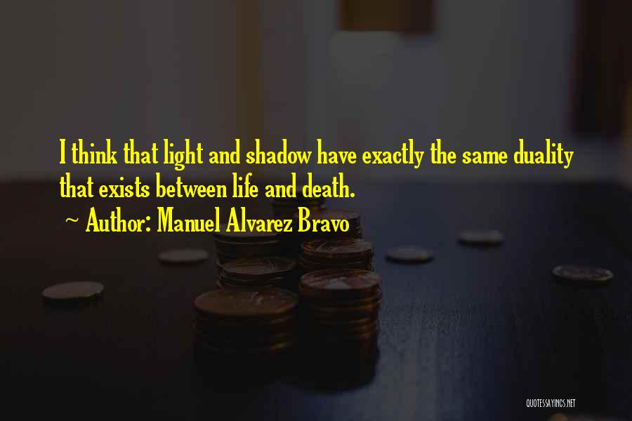 Manuel Alvarez Bravo Quotes: I Think That Light And Shadow Have Exactly The Same Duality That Exists Between Life And Death.
