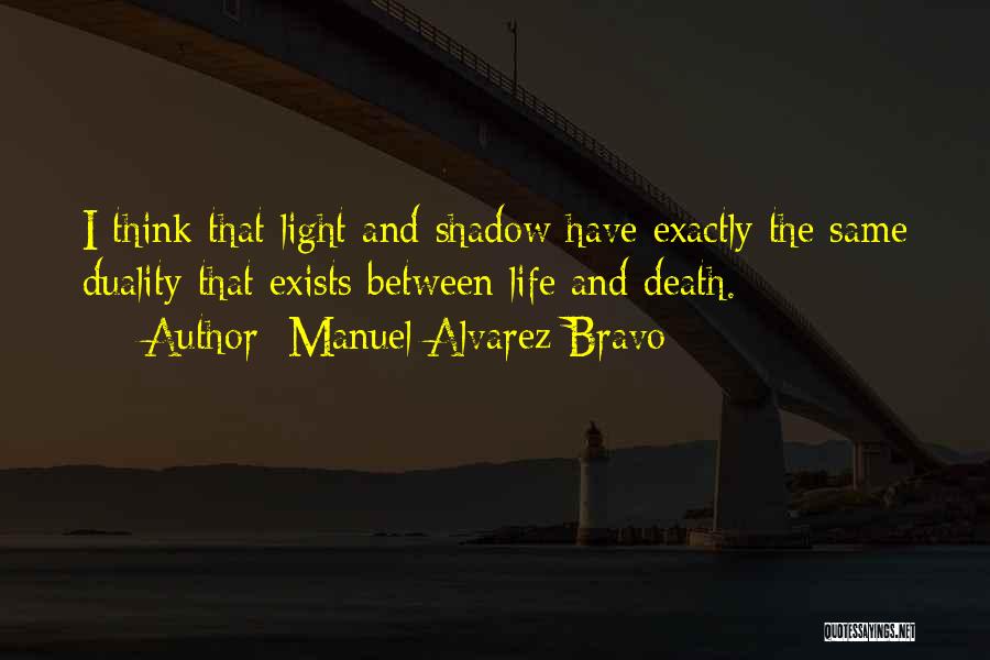 Manuel Alvarez Bravo Quotes: I Think That Light And Shadow Have Exactly The Same Duality That Exists Between Life And Death.